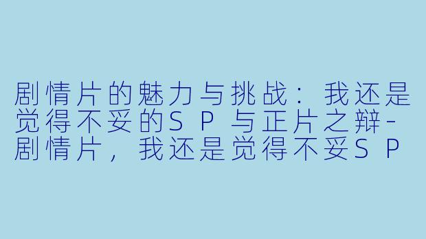 剧情片的魅力与挑战：我还是觉得不妥的SP与正片之辩-剧情片，我还是觉得不妥SP，正片