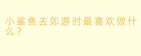 小鲨鱼去郊游时最喜欢做什么？