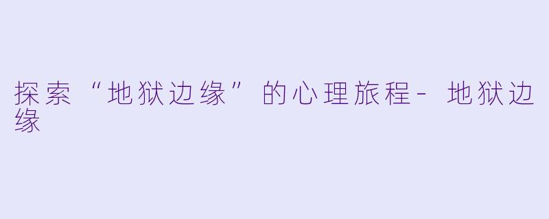 探索“地狱边缘”的心理旅程-地狱边缘