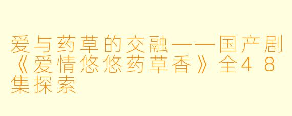爱与药草的交融——国产剧《爱情悠悠药草香》全48集探索