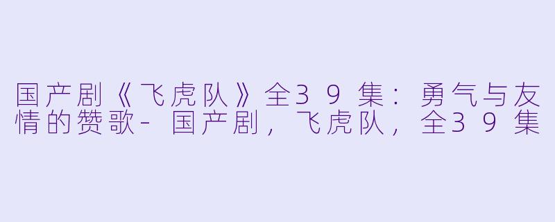 国产剧《飞虎队》全39集：勇气与友情的赞歌-国产剧，飞虎队，全39集
