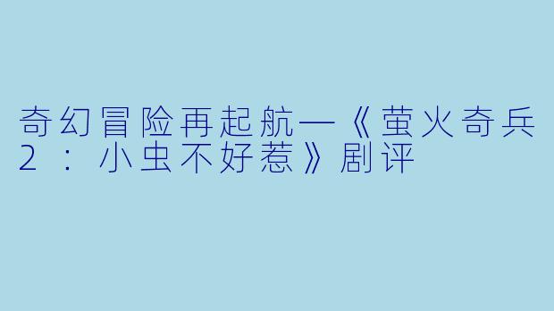 奇幻冒险再起航—《萤火奇兵2：小虫不好惹》剧评