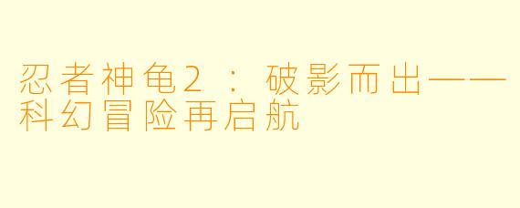忍者神龟2：破影而出——科幻冒险再启航