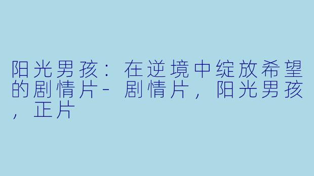 阳光男孩：在逆境中绽放希望的剧情片-剧情片，阳光男孩，正片