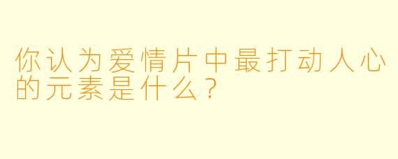 你认为爱情片中最打动人心的元素是什么？