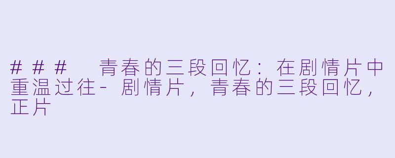 ### 青春的三段回忆：在剧情片中重温过往-剧情片，青春的三段回忆，正片