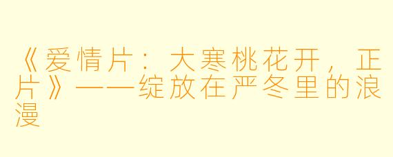 《爱情片：大寒桃花开，正片》——绽放在严冬里的浪漫