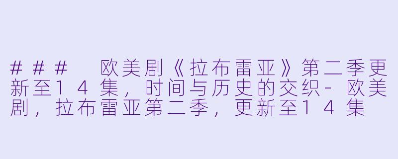 ### 欧美剧《拉布雷亚》第二季更新至14集，时间与历史的交织-欧美剧，拉布雷亚第二季，更新至14集