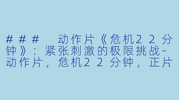### 动作片《危机22分钟》：紧张刺激的极限挑战-动作片，危机22分钟，正片