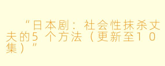  “日本剧：社会性抹杀丈夫的5个方法（更新至10集）”