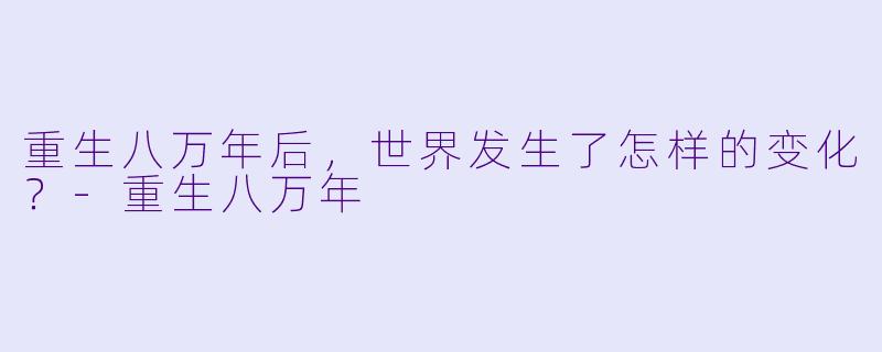 重生八万年后,世界发生了怎样的变化?