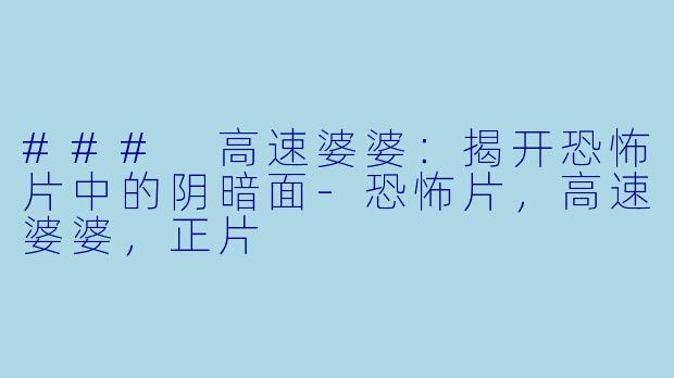### 高速婆婆：揭开恐怖片中的阴暗面-恐怖片，高速婆婆，正片