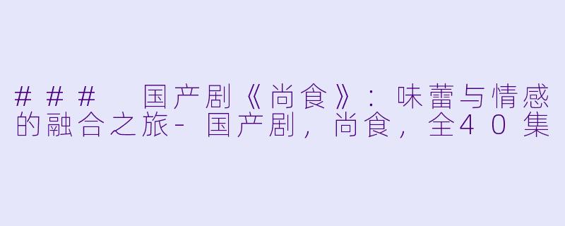 ### 国产剧《尚食》：味蕾与情感的融合之旅-国产剧，尚食，全40集
