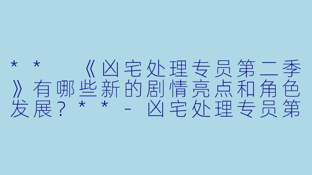 ** 《凶宅处理专员第二季》有哪些新的剧情亮点和角色发展?**