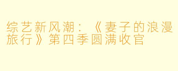 综艺新风潮：《妻子的浪漫旅行》第四季圆满收官