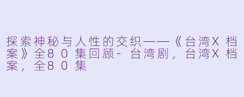 探索神秘与人性的交织——《台湾X档案》全80集回顾-台湾剧，台湾X档案，全80集