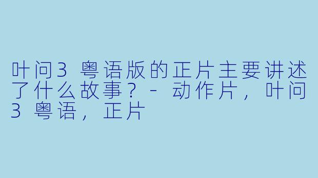 叶问3粤语版的正片主要讲述了什么故事?