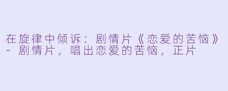 在旋律中倾诉:剧情片《恋爱的苦恼》