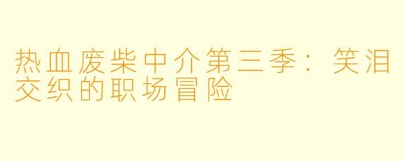 热血废柴中介第三季：笑泪交织的职场冒险