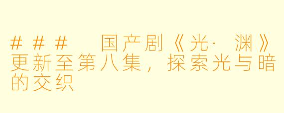 ### 国产剧《光·渊》更新至第八集，探索光与暗的交织