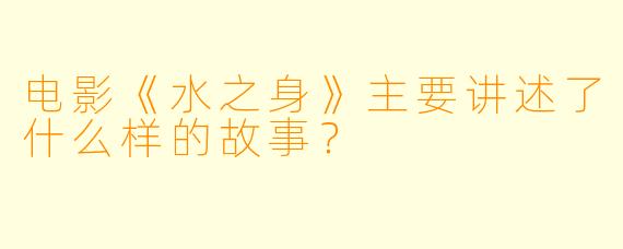 电影《水之身》主要讲述了什么样的故事?