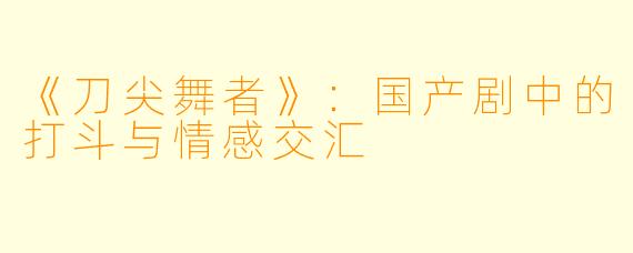 《刀尖舞者》：国产剧中的打斗与情感交汇
