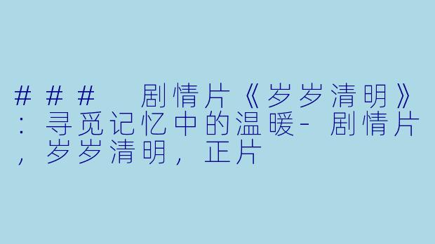 ### 剧情片《岁岁清明》：寻觅记忆中的温暖-剧情片，岁岁清明，正片