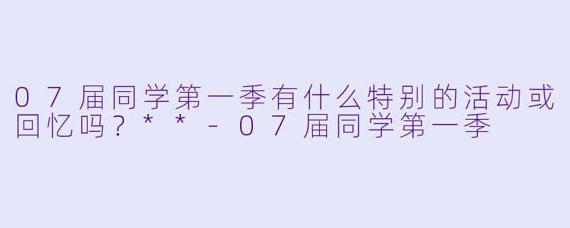 07届同学第一季有什么特别的活动或回忆吗？**