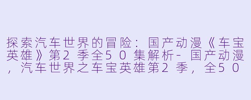 探索汽车世界的冒险：国产动漫《车宝英雄》第2季全50集解析-国产动漫，汽车世界之车宝英雄第2季，全50集