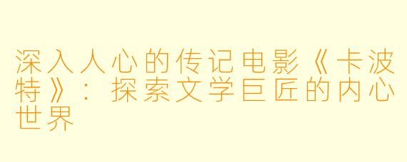 深入人心的传记电影《卡波特》：探索文学巨匠的内心世界