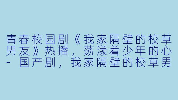 青春校园剧《我家隔壁的校草男友》热播，荡漾着少年的心-国产剧，我家隔壁的校草男友，全12集