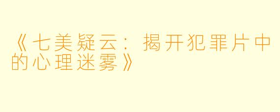 《七美疑云：揭开犯罪片中的心理迷雾》