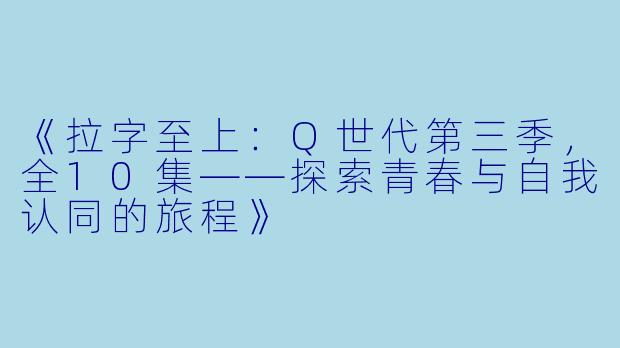 《拉字至上：Q世代第三季，全10集——探索青春与自我认同的旅程》