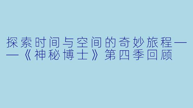 探索时间与空间的奇妙旅程——《神秘博士》第四季回顾