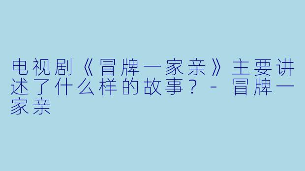 电视剧《冒牌一家亲》主要讲述了什么样的故事?