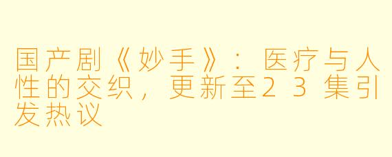 国产剧《妙手》：医疗与人性的交织，更新至23集引发热议