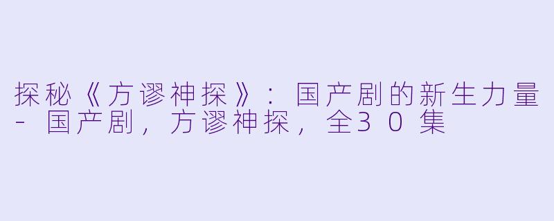 探秘《方谬神探》：国产剧的新生力量-国产剧，方谬神探，全30集