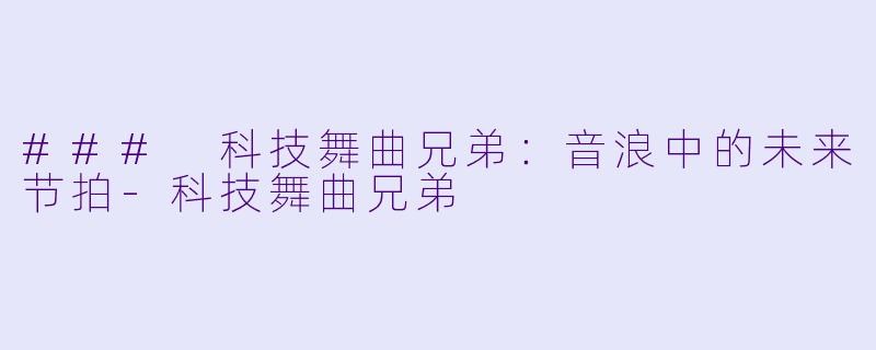### 科技舞曲兄弟：音浪中的未来节拍-科技舞曲兄弟