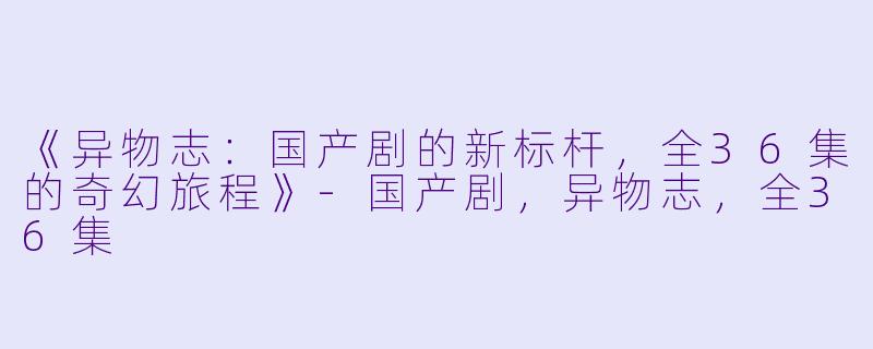 《异物志：国产剧的新标杆，全36集的奇幻旅程》-国产剧，异物志，全36集