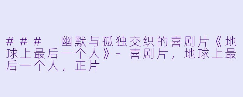 ### 幽默与孤独交织的喜剧片《地球上最后一个人》-喜剧片，地球上最后一个人，正片