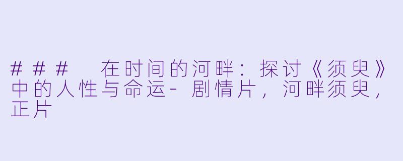 ### 在时间的河畔：探讨《须臾》中的人性与命运-剧情片，河畔须臾，正片