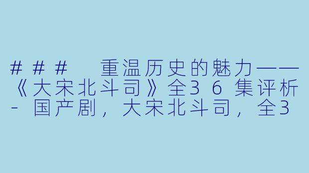 ### 重温历史的魅力——《大宋北斗司》全36集评析-国产剧，大宋北斗司，全36集