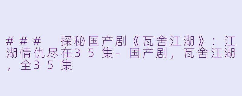 ### 探秘国产剧《瓦舍江湖》：江湖情仇尽在35集-国产剧，瓦舍江湖，全35集