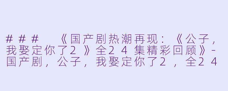 ### 《国产剧热潮再现：《公子，我娶定你了2》全24集精彩回顾》-国产剧，公子，我娶定你了2，全24集