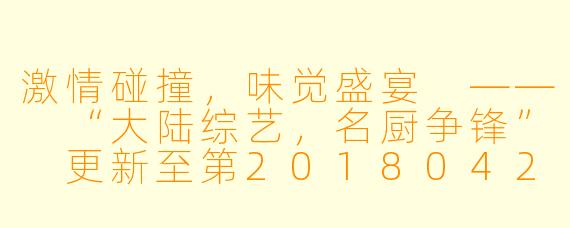 激情碰撞，味觉盛宴 —— “大陆综艺，名厨争锋” 更新至第20180423期完结