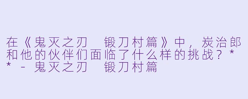 在《鬼灭之刃 锻刀村篇》中,炭治郎和他的伙伴们面临了什么样的挑战?**