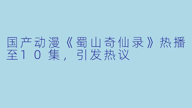 国产动漫《蜀山奇仙录》热播至10集，引发热议
