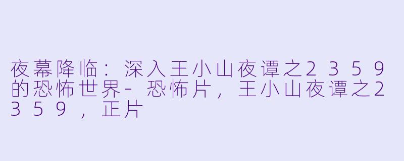 夜幕降临：深入王小山夜谭之2359的恐怖世界-恐怖片，王小山夜谭之2359，正片