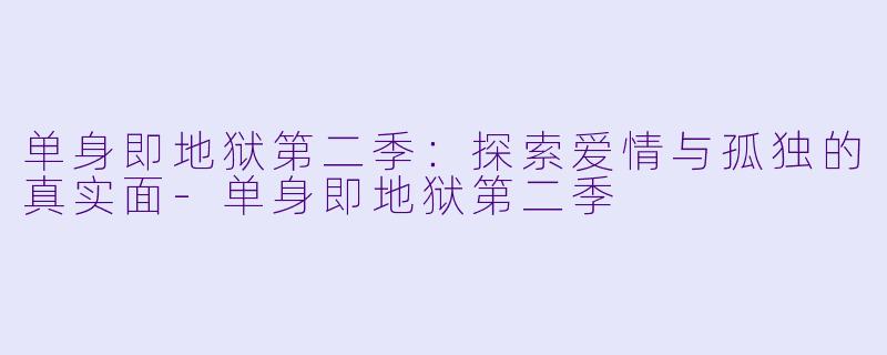 单身即地狱第二季：探索爱情与孤独的真实面-单身即地狱第二季