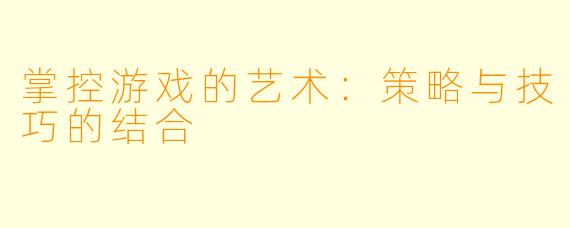 掌控游戏的艺术：策略与技巧的结合